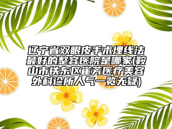 遼寧省雙眼皮手術(shù)埋線法最好的整容醫(yī)院是哪家(鞍山市鐵東區(qū)崔芳醫(yī)療美容外科診所人氣一覽無疑)