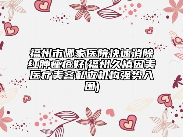 福州市哪家醫(yī)院快速消除紅腫痤瘡好(福州久植因美醫(yī)療美容私立機(jī)構(gòu)強(qiáng)勢入圍)