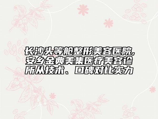 長沙頭等艙整形美容醫(yī)院,安鄉(xiāng)金典美集醫(yī)療美容診所從技術(shù)、口碑對比實(shí)力
