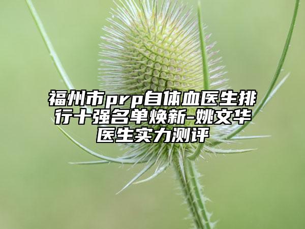 福州市prp自體血醫(yī)生排行十強(qiáng)名單煥新-姚文華醫(yī)生實(shí)力測(cè)評(píng)