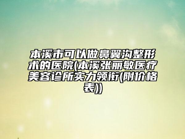 本溪市可以做鼻翼溝整形術(shù)的醫(yī)院(本溪張麗敏醫(yī)療美容診所實(shí)力領(lǐng)銜(附價(jià)格表))