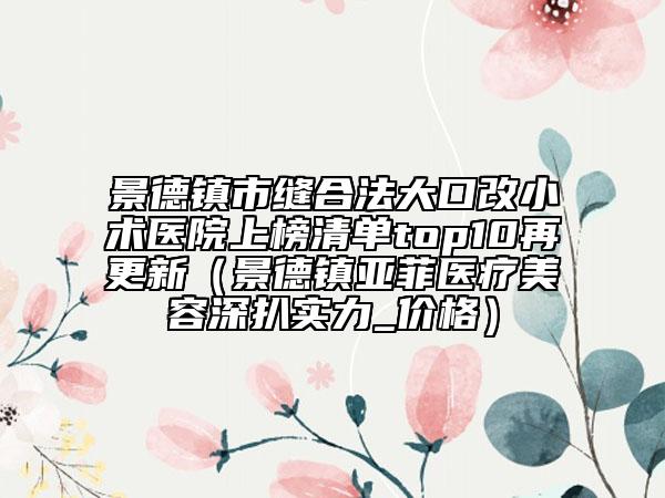 景德鎮(zhèn)市縫合法大口改小術(shù)醫(yī)院上榜清單top10再更新（景德鎮(zhèn)亞菲醫(yī)療美容深扒實(shí)力_價(jià)格）