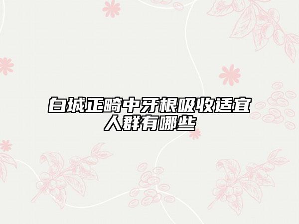白城正畸中牙根吸收適宜人群有哪些
