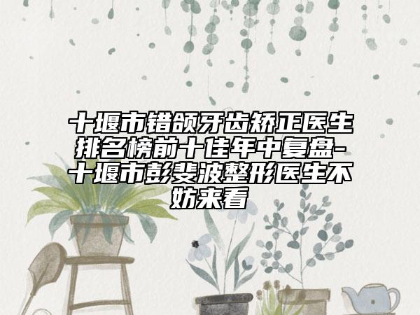 十堰市錯(cuò)頜牙齒矯正醫(yī)生排名榜前十佳年中復(fù)盤-十堰市彭斐波整形醫(yī)生不妨來(lái)看