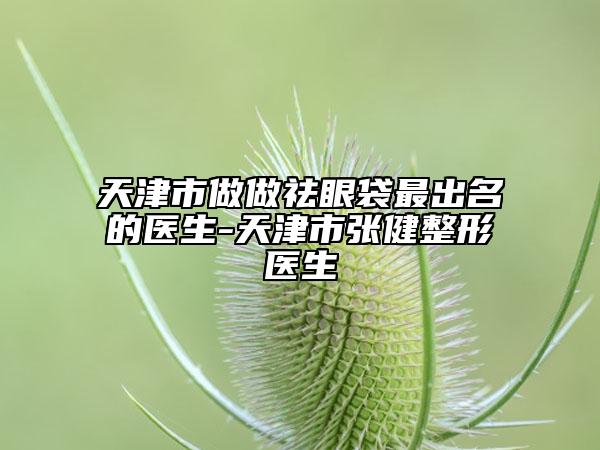天津市做做祛眼袋最出名的醫(yī)生-天津市張健整形醫(yī)生