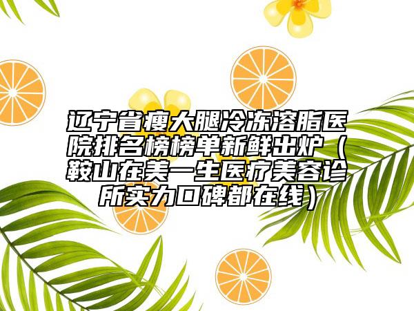 遼寧省瘦大腿冷凍溶脂醫(yī)院排名榜榜單新鮮出爐（鞍山在美一生醫(yī)療美容診所實(shí)力口碑都在線）