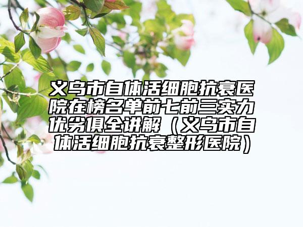 義烏市自體活細(xì)胞抗衰醫(yī)院在榜名單前七前三實(shí)力優(yōu)劣俱全講解（義烏市自體活細(xì)胞抗衰整形醫(yī)院）