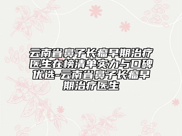 云南省鼻子長(zhǎng)瘤早期治療醫(yī)生在榜清單實(shí)力與口碑優(yōu)選-云南省鼻子長(zhǎng)瘤早期治療醫(yī)生