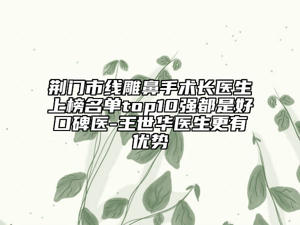 荊門市線雕鼻手術(shù)長(zhǎng)醫(yī)生上榜名單top10強(qiáng)都是好口碑醫(yī)-王世華醫(yī)生更有優(yōu)勢(shì)