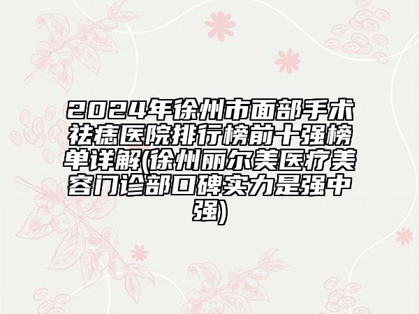 2024年徐州市面部手術(shù)祛痣醫(yī)院排行榜前十強(qiáng)榜單詳解(徐州麗爾美醫(yī)療美容門診部口碑實(shí)力是強(qiáng)中強(qiáng))