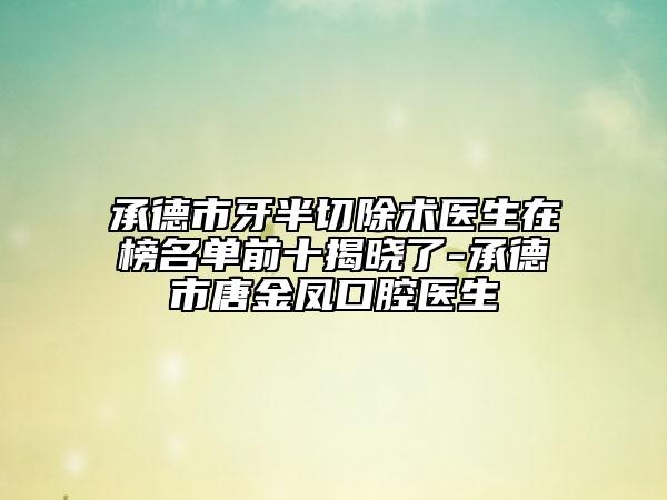 承德市牙半切除術(shù)醫(yī)生在榜名單前十揭曉了-承德市唐金鳳口腔醫(yī)生
