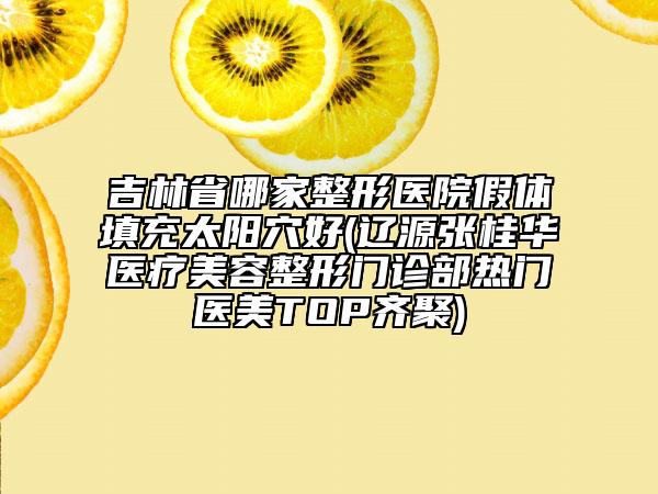 吉林省哪家整形醫(yī)院假體填充太陽穴好(遼源張桂華醫(yī)療美容整形門診部熱門醫(yī)美TOP齊聚)