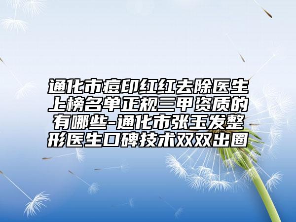 通化市痘印紅紅去除醫(yī)生上榜名單正規(guī)三甲資質(zhì)的有哪些-通化市張玉發(fā)整形醫(yī)生口碑技術(shù)雙雙出圈