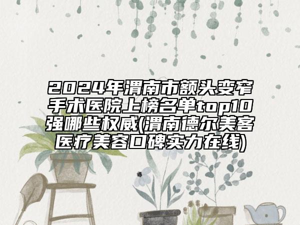 2024年渭南市額頭變窄手術醫(yī)院上榜名單top10強哪些權威(渭南德爾美客醫(yī)療美容口碑實力在線)