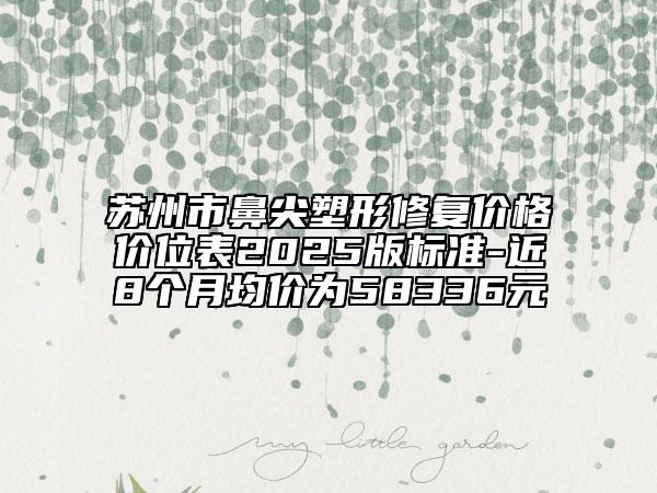 蘇州市鼻尖塑形修復(fù)價格價位表2025版標(biāo)準(zhǔn)-近8個月均價為58336元