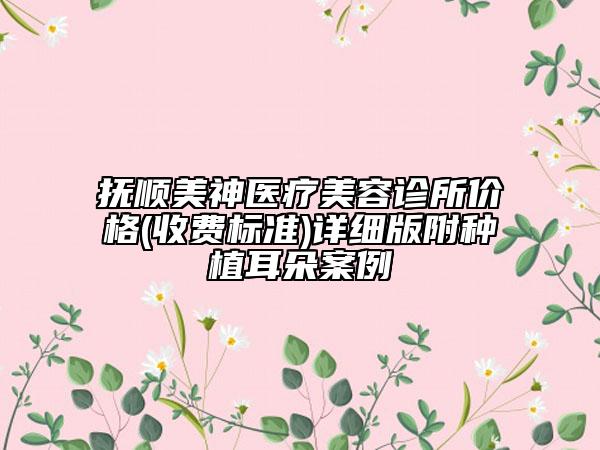 撫順美神醫(yī)療美容診所價格(收費標準)詳細版附種植耳朵案例