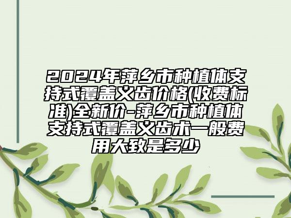 2024年萍鄉(xiāng)市種植體支持式覆蓋義齒價(jià)格(收費(fèi)標(biāo)準(zhǔn))全新價(jià)-萍鄉(xiāng)市種植體支持式覆蓋義齒術(shù)一般費(fèi)用大致是多少