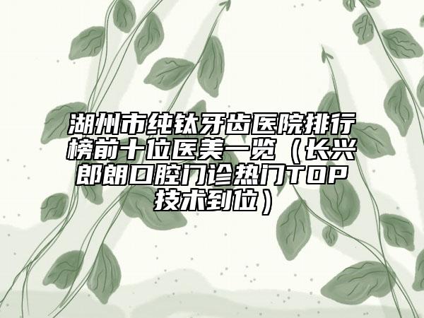 湖州市純鈦牙齒醫(yī)院排行榜前十位醫(yī)美一覽（長興郎朗口腔門診熱門TOP技術到位）