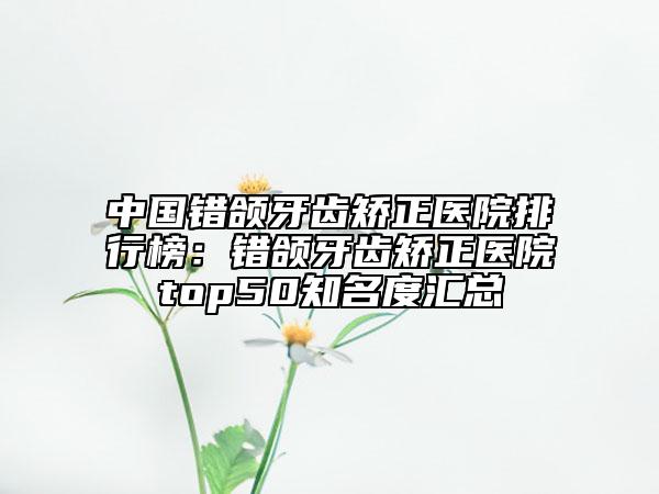 中國錯頜牙齒矯正醫(yī)院排行榜：錯頜牙齒矯正醫(yī)院top50知名度匯總