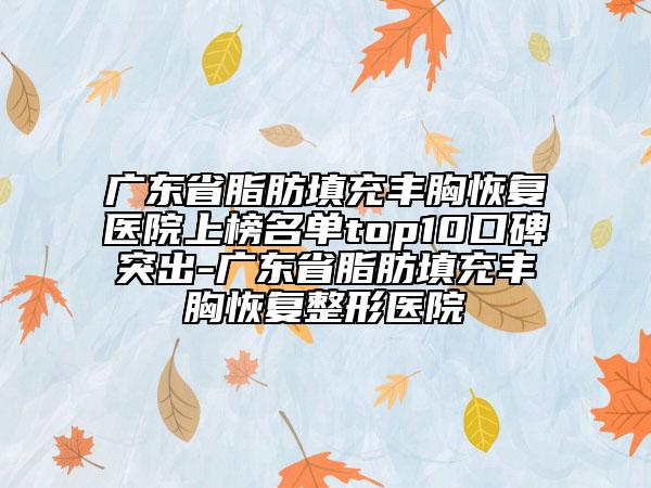 廣東省脂肪填充豐胸恢復(fù)醫(yī)院上榜名單top10口碑突出-廣東省脂肪填充豐胸恢復(fù)整形醫(yī)院