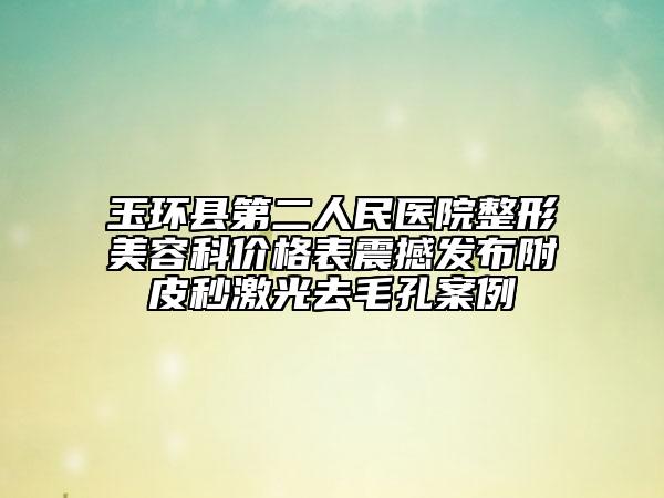 玉環(huán)縣第二人民醫(yī)院整形美容科價(jià)格表震撼發(fā)布附皮秒激光去毛孔案例