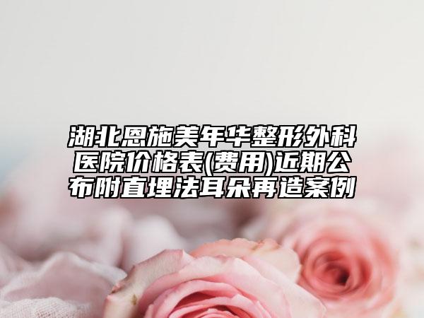 湖北恩施美年華整形外科醫(yī)院價格表(費用)近期公布附直埋法耳朵再造案例