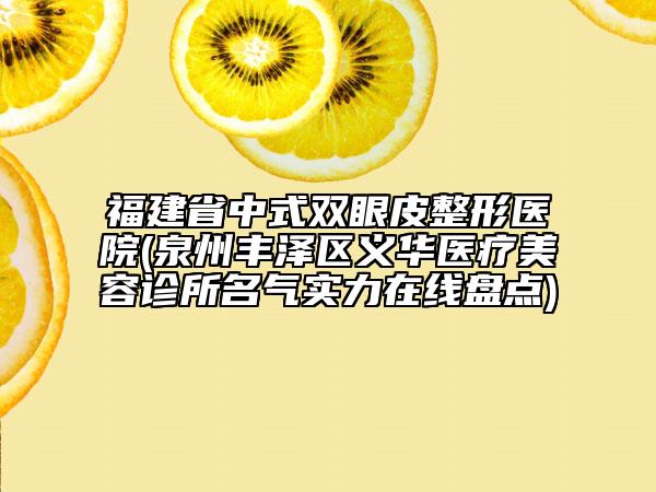福建省中式雙眼皮整形醫(yī)院(泉州豐澤區(qū)義華醫(yī)療美容診所名氣實力在線盤點)