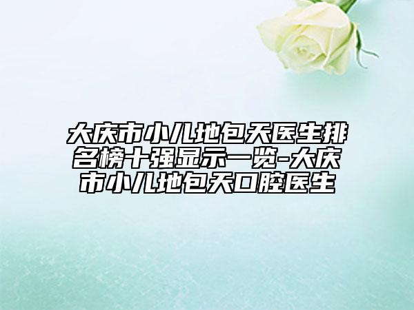 大慶市小兒地包天醫(yī)生排名榜十強(qiáng)顯示一覽-大慶市小兒地包天口腔醫(yī)生