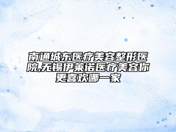 南通城東醫(yī)療美容整形醫(yī)院,無(wú)錫伊萊諾醫(yī)療美容你更喜歡哪一家