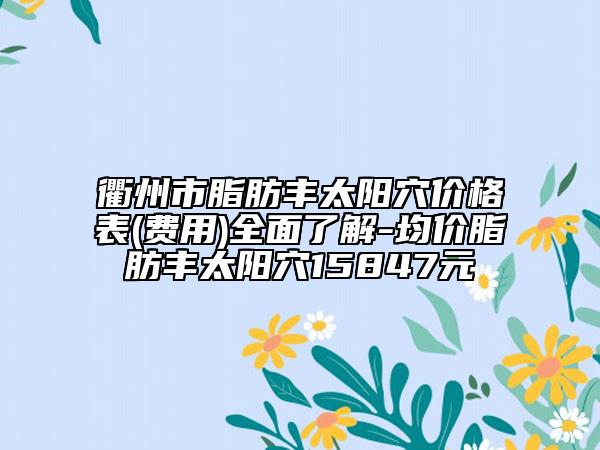 衢州市脂肪豐太陽穴價格表(費用)全面了解-均價脂肪豐太陽穴15847元