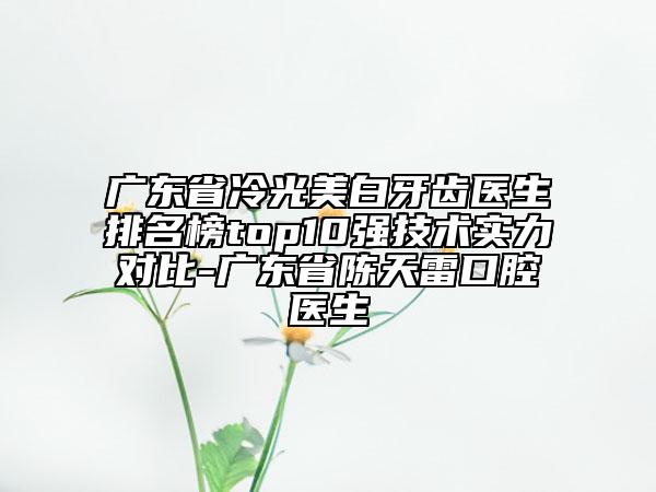 廣東省冷光美白牙齒醫(yī)生排名榜top10強技術(shù)實力對比-廣東省陳天雷口腔醫(yī)生