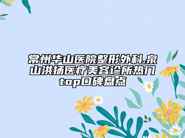 常州華山醫(yī)院整形外科,泉山洪揚醫(yī)療美容診所熱門top口碑盤點