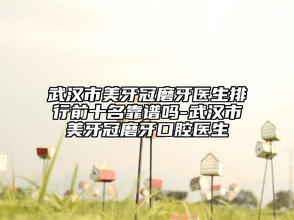 武漢市美牙冠磨牙醫(yī)生排行前十名靠譜嗎-武漢市美牙冠磨牙口腔醫(yī)生