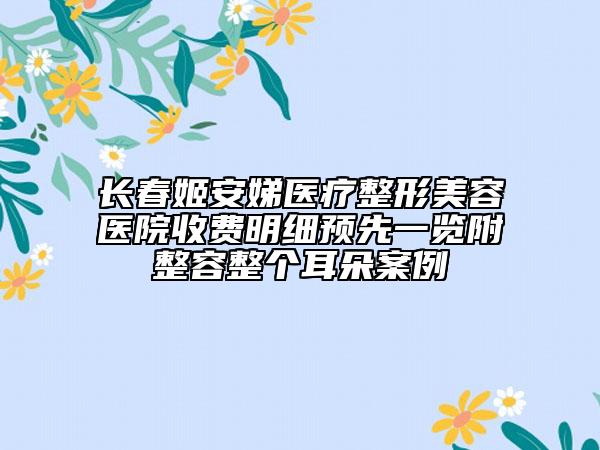 長春姬安娣醫(yī)療整形美容醫(yī)院收費明細預(yù)先一覽附整容整個耳朵案例