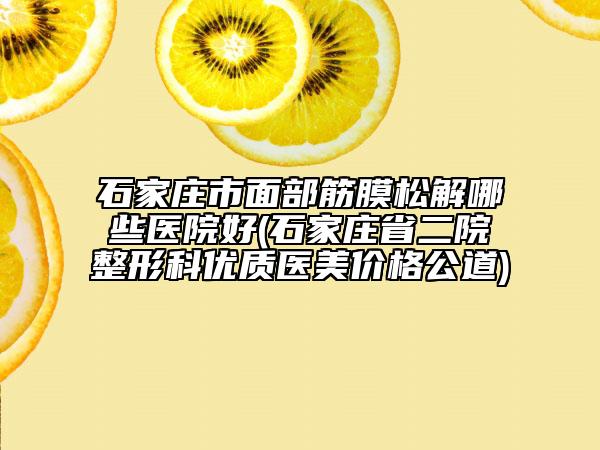 石家莊市面部筋膜松解哪些醫(yī)院好(石家莊省二院整形科優(yōu)質(zhì)醫(yī)美價格公道)
