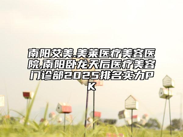南陽艾美.美萊醫(yī)療美容醫(yī)院,南陽臥龍?zhí)旌筢t(yī)療美容門診部2025排名實(shí)力PK