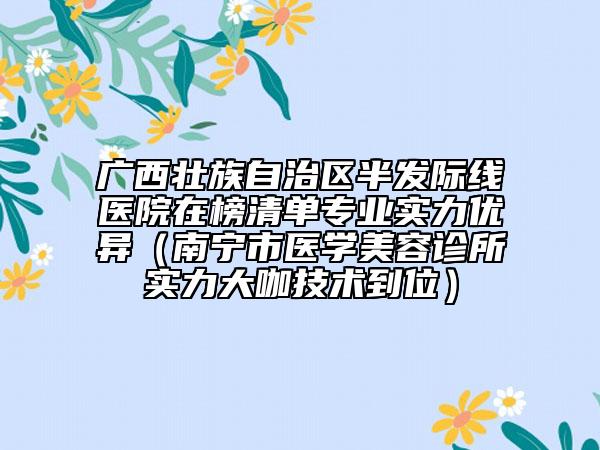 廣西壯族自治區(qū)半發(fā)際線醫(yī)院在榜清單專業(yè)實(shí)力優(yōu)異（南寧市醫(yī)學(xué)美容診所實(shí)力大咖技術(shù)到位）