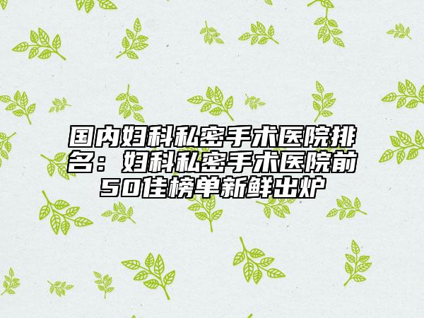 國(guó)內(nèi)婦科私密手術(shù)醫(yī)院排名：婦科私密手術(shù)醫(yī)院前50佳榜單新鮮出爐