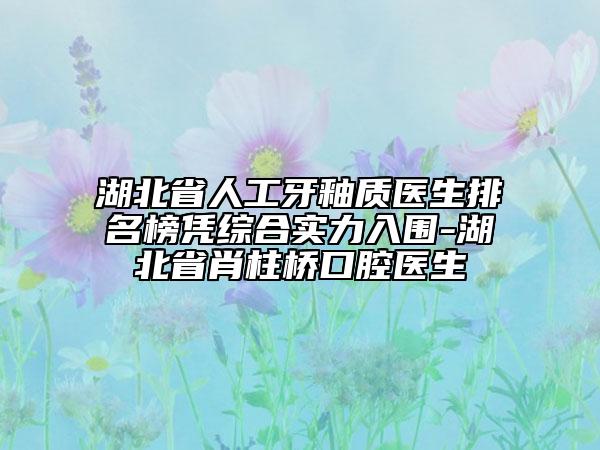 湖北省人工牙釉質醫(yī)生排名榜憑綜合實力入圍-湖北省肖柱橋口腔醫(yī)生