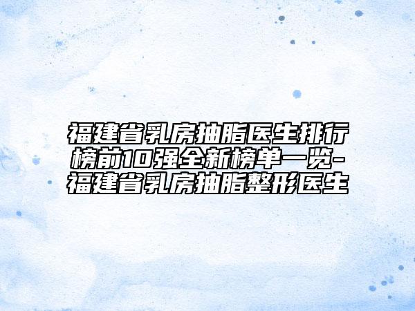 福建省乳房抽脂醫(yī)生排行榜前10強(qiáng)全新榜單一覽-福建省乳房抽脂整形醫(yī)生