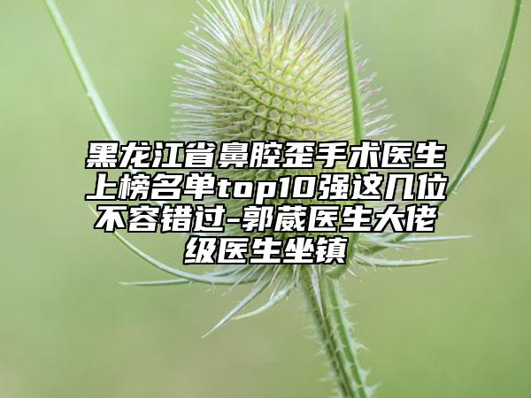 黑龍江省鼻腔歪手術(shù)醫(yī)生上榜名單top10強(qiáng)這幾位不容錯(cuò)過-郭葳醫(yī)生大佬級(jí)醫(yī)生坐鎮(zhèn)