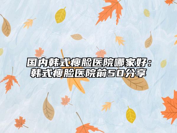 國內(nèi)韓式瘦臉醫(yī)院哪家好：韓式瘦臉醫(yī)院前50分享