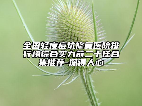 全國輕度痘坑修復醫(yī)院排行榜綜合實力前二十佳合集推薦-深得人心
