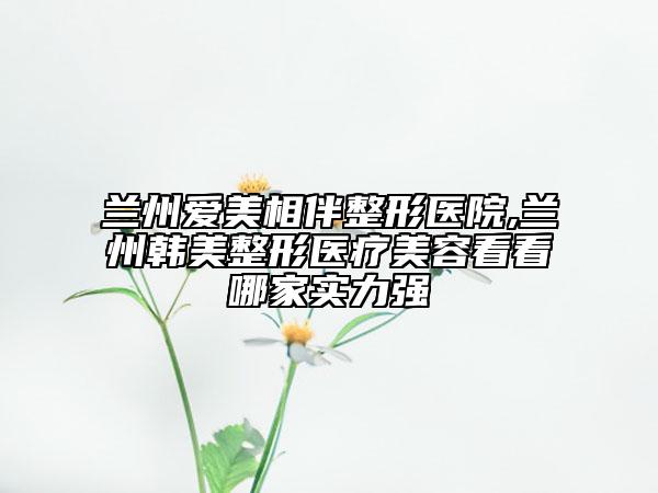 蘭州愛美相伴整形醫(yī)院,蘭州韓美整形醫(yī)療美容看看哪家實力強