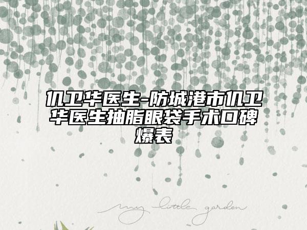 仉衛(wèi)華醫(yī)生-防城港市仉衛(wèi)華醫(yī)生抽脂眼袋手術(shù)口碑爆表