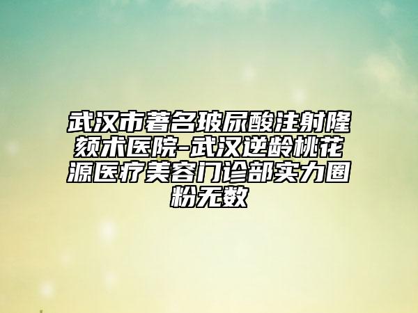 武漢市著名玻尿酸注射隆頦術醫(yī)院-武漢逆齡桃花源醫(yī)療美容門診部實力圈粉無數(shù)