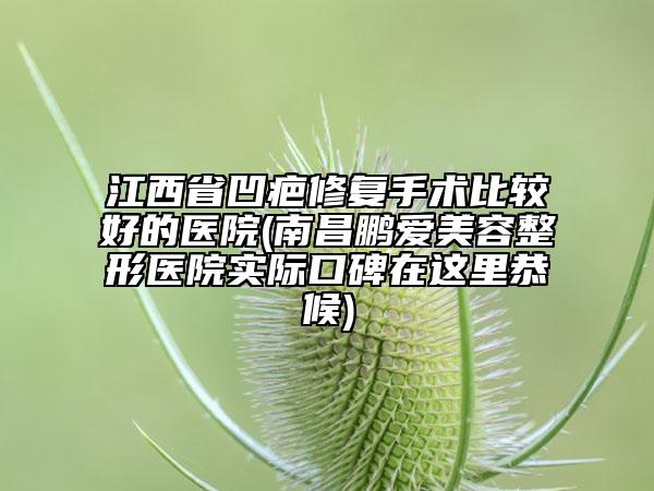 江西省凹疤修復(fù)手術(shù)比較好的醫(yī)院(南昌鵬愛(ài)美容整形醫(yī)院實(shí)際口碑在這里恭候)