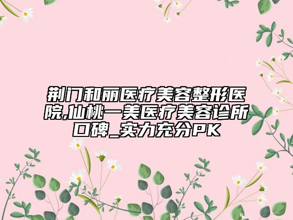 荊門(mén)和麗醫(yī)療美容整形醫(yī)院,仙桃一美醫(yī)療美容診所口碑_實(shí)力充分PK