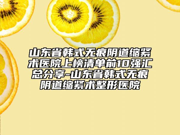 山東省韓式無(wú)痕陰道縮緊術(shù)醫(yī)院上榜清單前10強(qiáng)匯總分享-山東省韓式無(wú)痕陰道縮緊術(shù)整形醫(yī)院