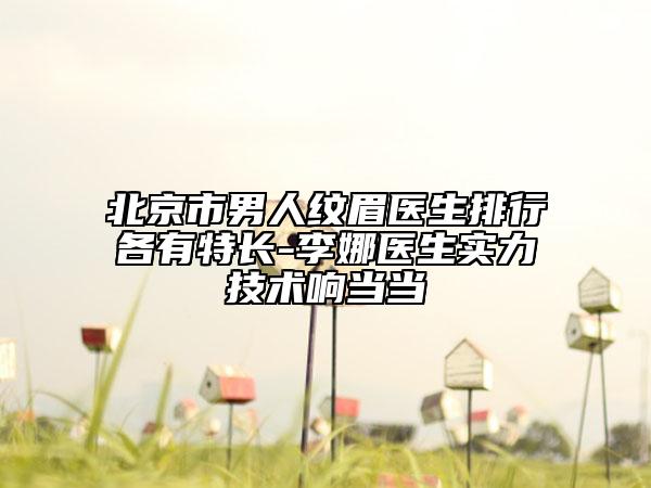 北京市男人紋眉醫(yī)生排行各有特長(zhǎng)-李娜醫(yī)生實(shí)力技術(shù)響當(dāng)當(dāng)